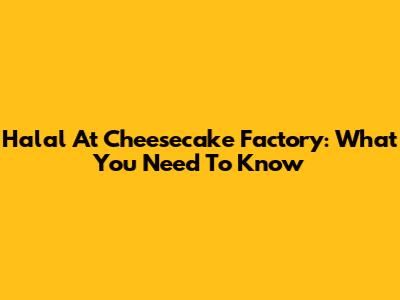 Halal At Cheesecake Factory: What You Need To Know
