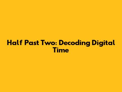 Half Past Two: Decoding Digital Time