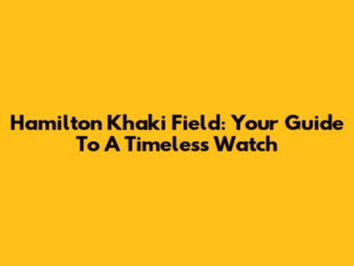 Hamilton Khaki Field: Your Guide To A Timeless Watch