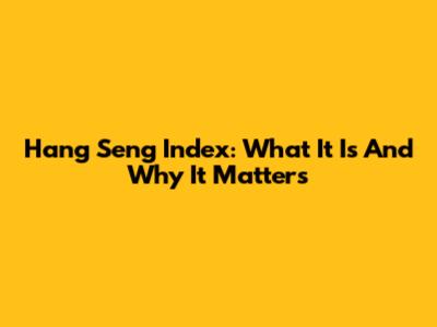 Hang Seng Index: What It Is And Why It Matters