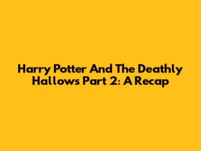 Harry Potter And The Deathly Hallows Part 2: A Recap