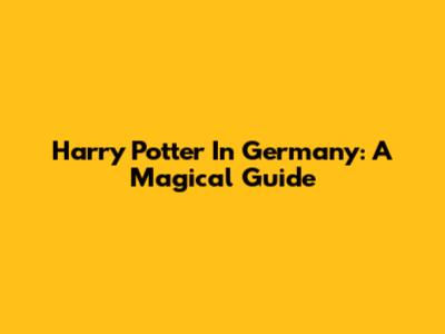 Harry Potter In Germany: A Magical Guide