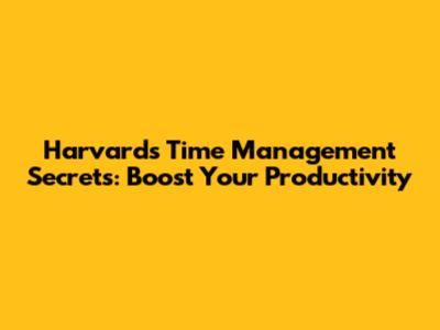 Harvard's Time Management Secrets: Boost Your Productivity