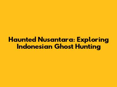 Haunted Nusantara: Exploring Indonesian Ghost Hunting