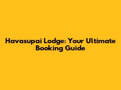 Havasupai Lodge: Your Ultimate Booking Guide
