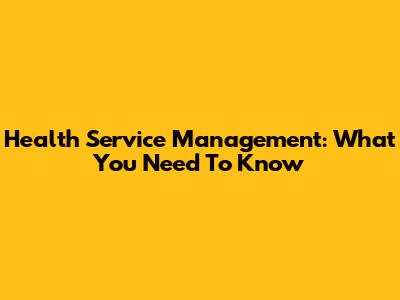 Health Service Management: What You Need To Know