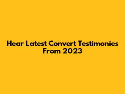 Hear Latest Convert Testimonies From 2023