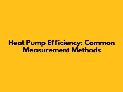 Heat Pump Efficiency: Common Measurement Methods