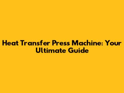 Heat Transfer Press Machine: Your Ultimate Guide
