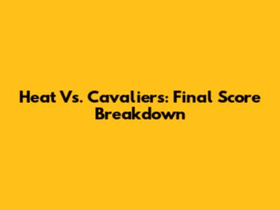 Heat Vs. Cavaliers: Final Score Breakdown