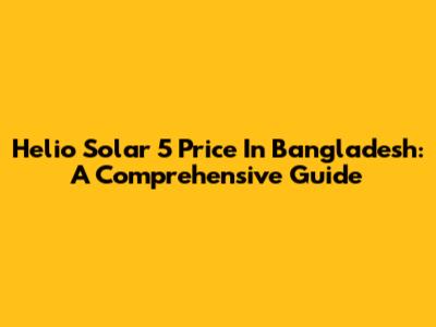 Helio Solar 5 Price In Bangladesh: A Comprehensive Guide
