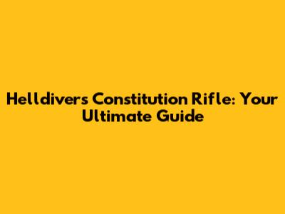 Helldivers Constitution Rifle: Your Ultimate Guide