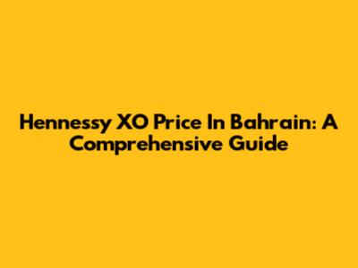 Hennessy XO Price In Bahrain: A Comprehensive Guide