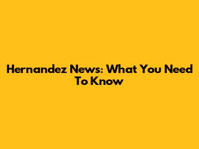 Hernandez News: What You Need To Know