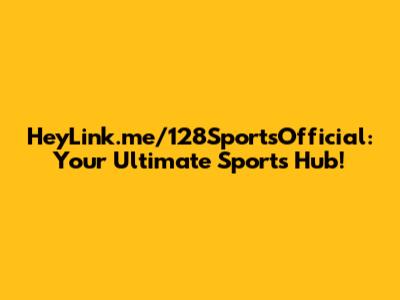 HeyLink.me/128SportsOfficial: Your Ultimate Sports Hub!