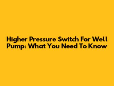 Higher Pressure Switch For Well Pump: What You Need To Know