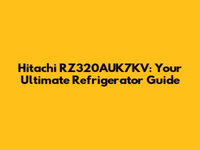 Hitachi RZ320AUK7KV: Your Ultimate Refrigerator Guide