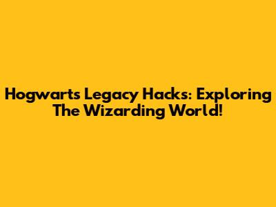 Hogwarts Legacy Hacks: Exploring The Wizarding World!