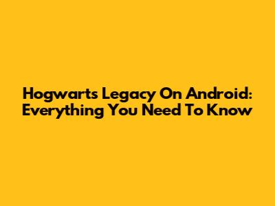 Hogwarts Legacy On Android: Everything You Need To Know