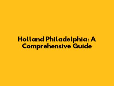 Holland Philadelphia: A Comprehensive Guide