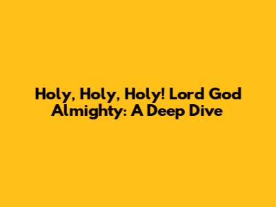 Holy, Holy, Holy! Lord God Almighty: A Deep Dive