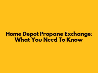Home Depot Propane Exchange: What You Need To Know