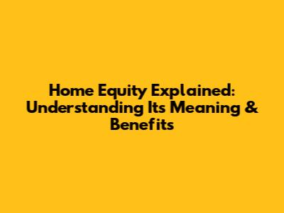 Home Equity Explained: Understanding Its Meaning & Benefits