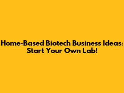 Home-Based Biotech Business Ideas: Start Your Own Lab!