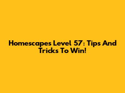 Homescapes Level 57: Tips And Tricks To Win!