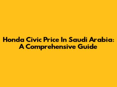 Honda Civic Price In Saudi Arabia: A Comprehensive Guide