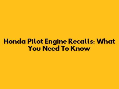 Honda Pilot Engine Recalls: What You Need To Know