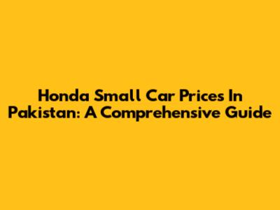 Honda Small Car Prices In Pakistan: A Comprehensive Guide