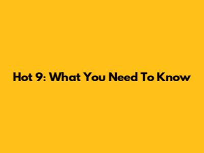 Hot 9: What You Need To Know