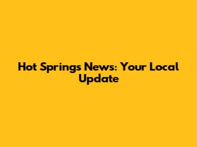 Hot Springs News: Your Local Update