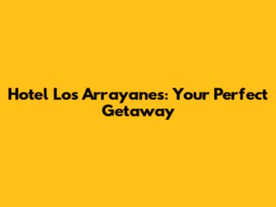 Hotel Los Arrayanes: Your Perfect Getaway