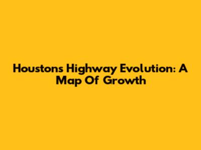 Houston's Highway Evolution: A Map Of Growth