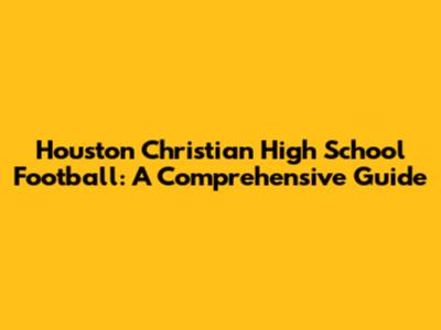 Houston Christian High School Football: A Comprehensive Guide