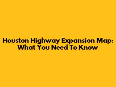 Houston Highway Expansion Map: What You Need To Know