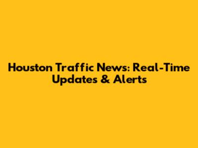 Houston Traffic News: Real-Time Updates & Alerts