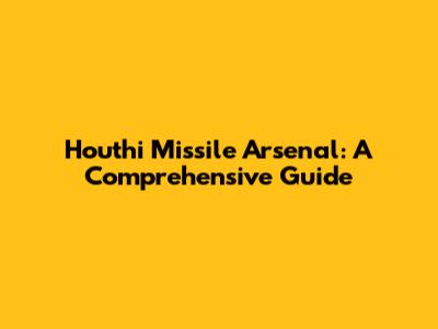 Houthi Missile Arsenal: A Comprehensive Guide