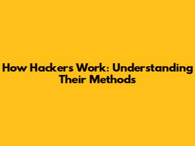 How Hackers Work: Understanding Their Methods
