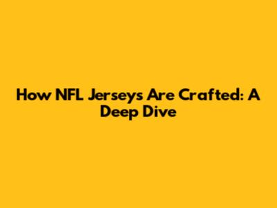 How NFL Jerseys Are Crafted: A Deep Dive