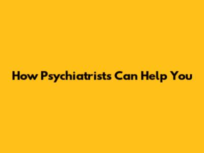 How Psychiatrists Can Help You