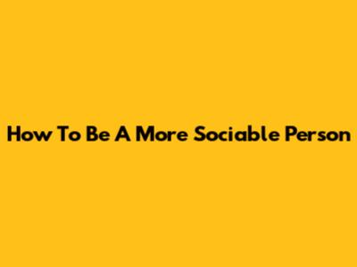 How To Be A More Sociable Person