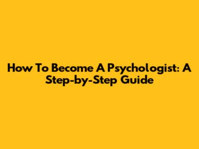 How To Become A Psychologist: A Step-by-Step Guide