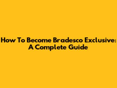 How To Become Bradesco Exclusive: A Complete Guide