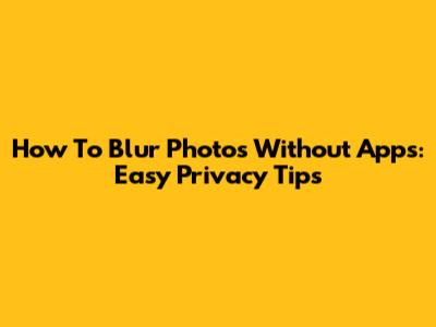 How To Blur Photos Without Apps: Easy Privacy Tips