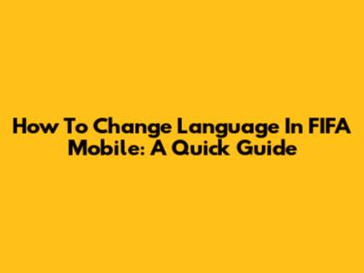 How To Change Language In FIFA Mobile: A Quick Guide