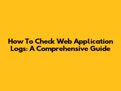 How To Check Web Application Logs: A Comprehensive Guide