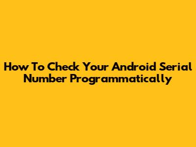 How To Check Your Android Serial Number Programmatically